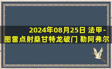 2024年08月25日 法甲-图雷点射桑甘特龙破门 勒阿弗尔客场2-0圣埃蒂安